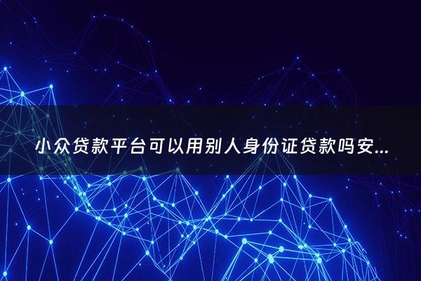 小众贷款平台可以用别人身份证贷款吗安全吗 - 可以用别人身份证借款的平台
