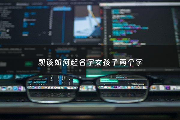 凯该如何起名字女孩子两个字 - 凯怎么取名字