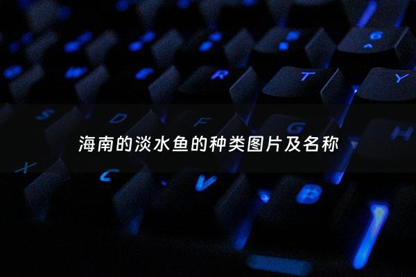 海南的淡水鱼的种类图片及名称 - 海南的淡水鱼的种类图片及名称介绍
