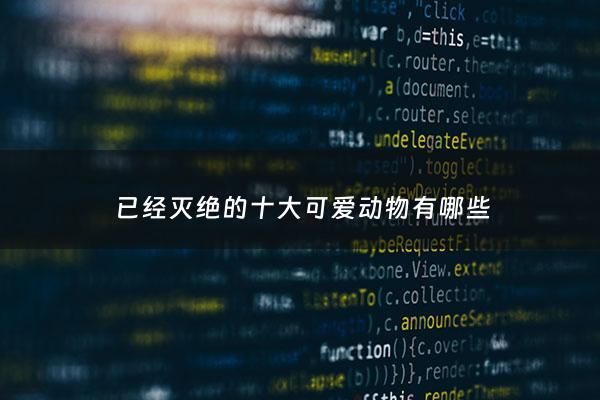 已经灭绝的十大可爱动物有哪些 - 十种已经灭绝的可怕动物