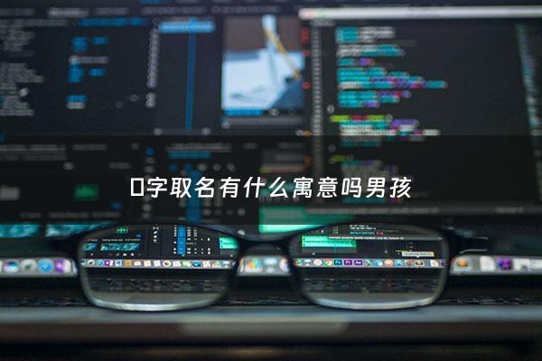 琀字取名有什么寓意吗男孩 - 杋字取名男孩寓意好吗