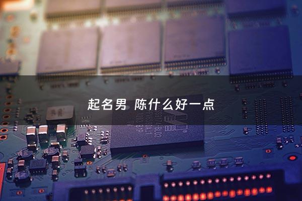 起名男  陈什么好一点 - 起名男 陈什么好一点的名字