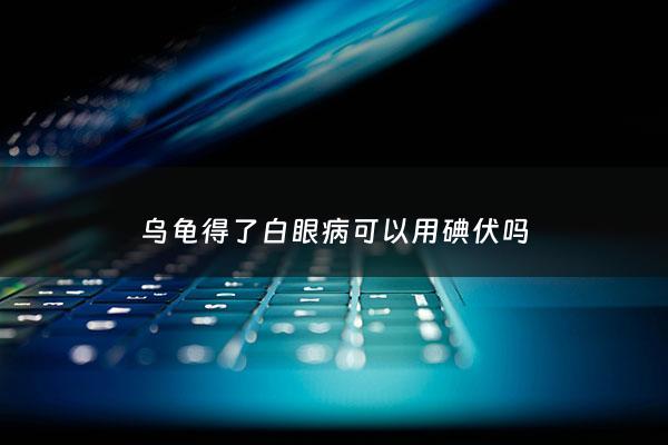 乌龟得了白眼病可以用碘伏吗 - 乌龟白眼病可以擦碘伏吗