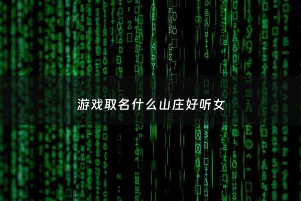 游戏取名什么山庄好听女 - 山庄取名字个性
