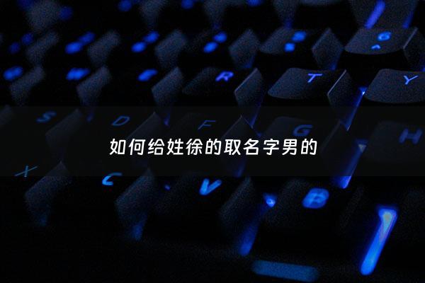 如何给姓徐的取名字男的 - 给姓徐的男孩子起名字