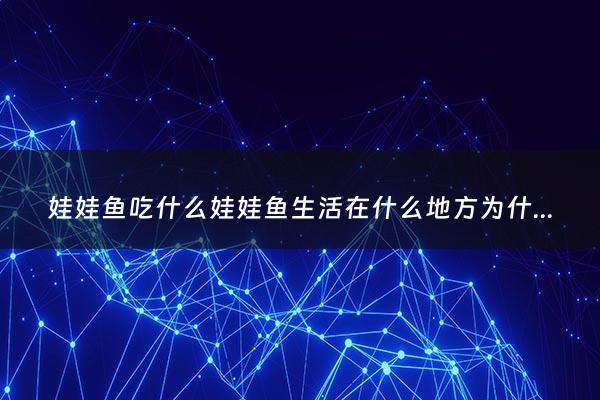 娃娃鱼吃什么娃娃鱼生活在什么地方为什么叫它娃娃鱼娃娃鱼的外形有哪些特点娃娃鱼