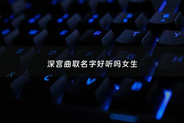 深宫曲取名字好听吗女生 - 深宫曲取什么名