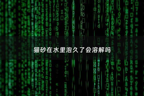 猫砂在水里泡久了会溶解吗 - 猫砂遇水