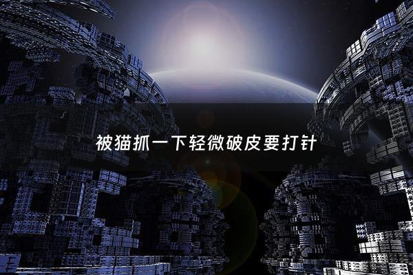 被猫抓一下轻微破皮要打针 - 被猫抓了一下轻微破皮需要打破伤风吗