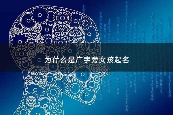 为什么是广字旁女孩起名 - 广字旁的字有哪些,为什么?