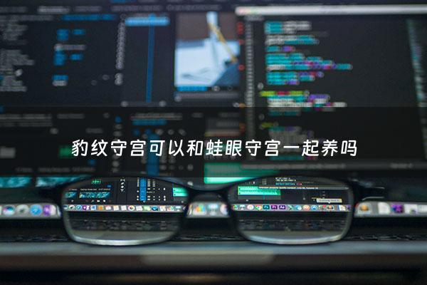 豹纹守宫可以和蛙眼守宫一起养吗 - 豹纹守宫能一起养吗