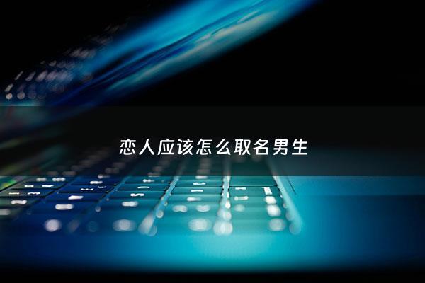 恋人应该怎么取名男生 - 恋人的呢称