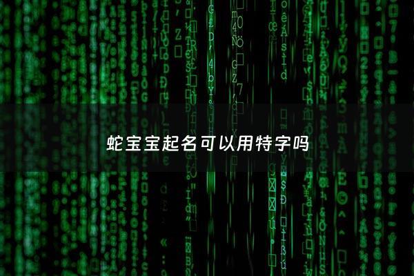蛇宝宝起名可以用特字吗 - 蛇字取名