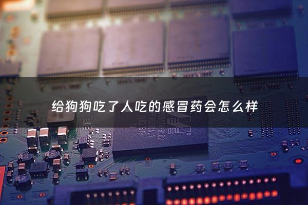 给狗狗吃了人吃的感冒药会怎么样 - 狗吃了人的感冒药会死吗
