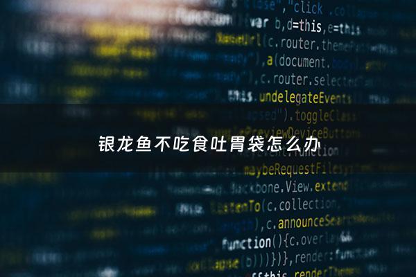 银龙鱼不吃食吐胃袋怎么办 - 银龙鱼吐胃袋怎么治