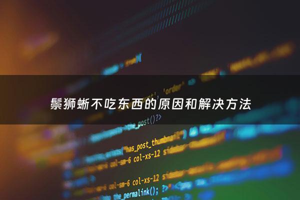 鬃狮蜥不吃东西的原因和解决*** - 鬃狮蜥突然不吃东西怎么办?