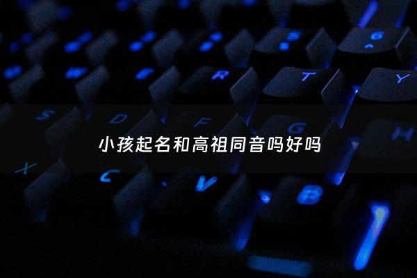 小孩起名和高祖同音吗好吗 - 高祖称呼你怎么称呼