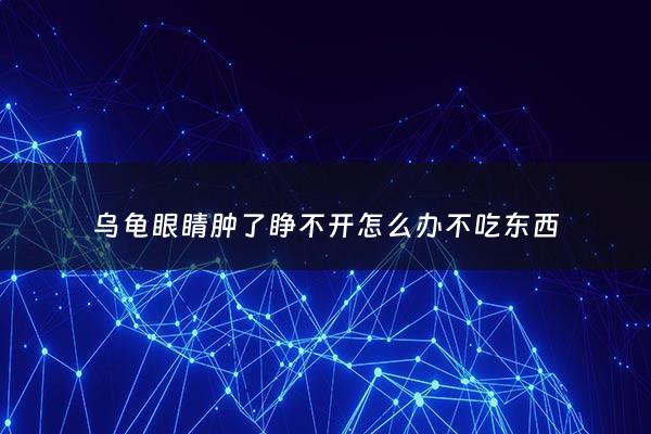 乌龟眼睛肿了睁不开怎么办不吃东西 - 乌龟眼睛肿了睁不开也不吃东西