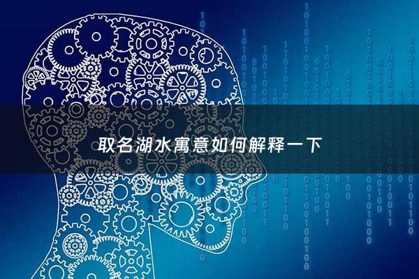 取名湖水寓意如何解释一下 - 有寓意的湖泊名字