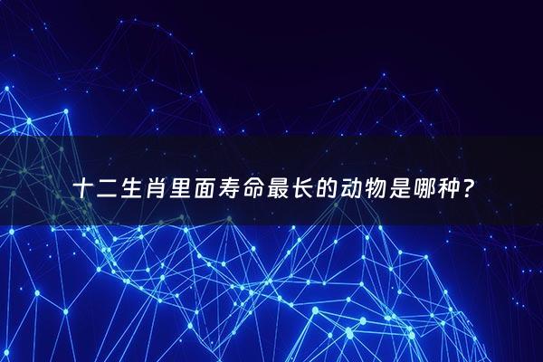 十二生肖里面寿命最长的动物是哪种? - 12生肖寿命最长的是哪个肖
