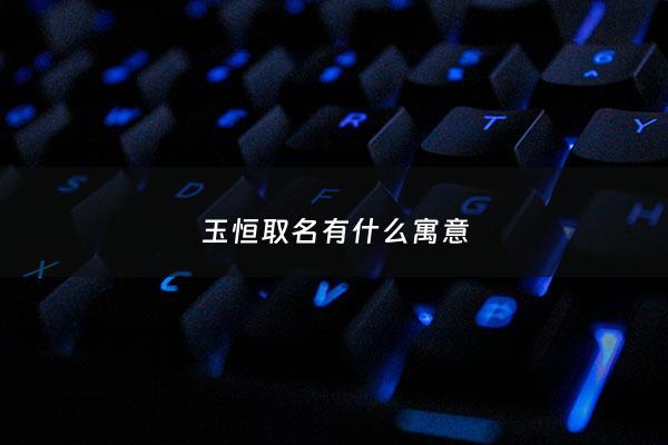 玉恒取名有什么寓意 - 玉桓什么意思