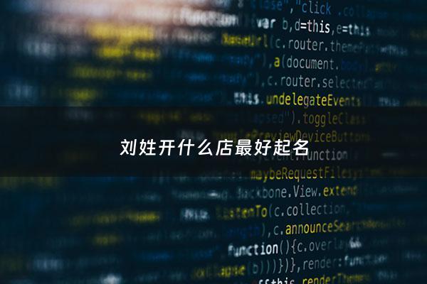 刘姓开什么店最好起名 - 姓刘的店名
