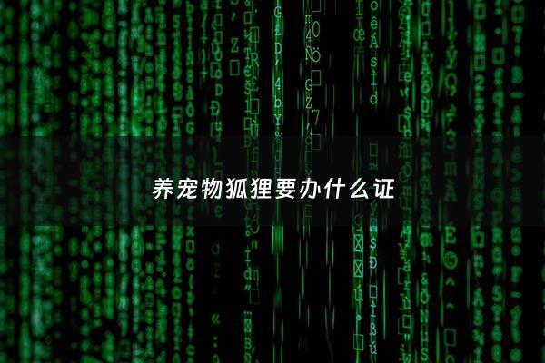 养宠物狐狸要办什么证 - 养狐狸需要办手续吗