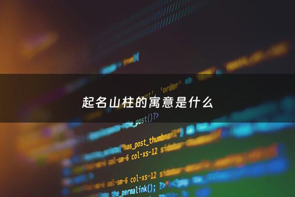 起名山柱的寓意是什么 - 起名山柱的寓意是什么意思