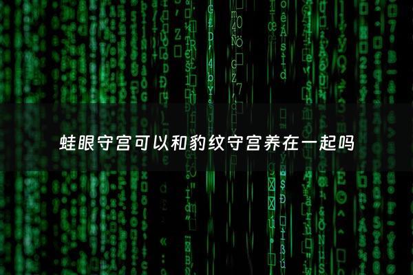 蛙眼守宫可以和豹纹守宫养在一起吗 - 蛙眼守宫可以和豹纹守宫养在一起吗图片