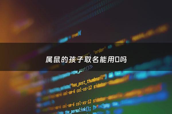 属鼠的孩子取名能用燊吗 - 属鼠孩子取名字