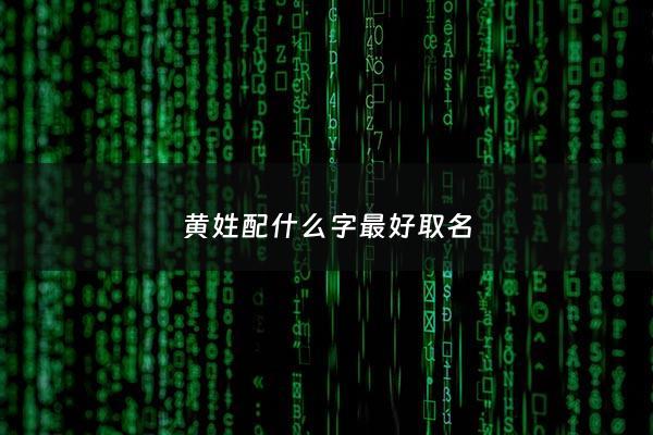 黄姓配什么字最好取名 - 黄姓搭配什么字有意义