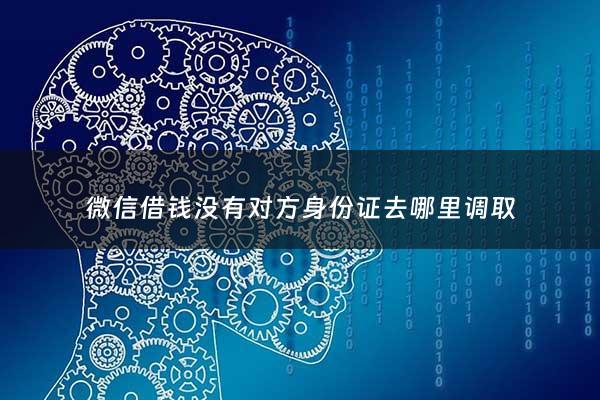 微信借钱没有对方身份证去哪里调取 - 有微信借款吗,不用身份证