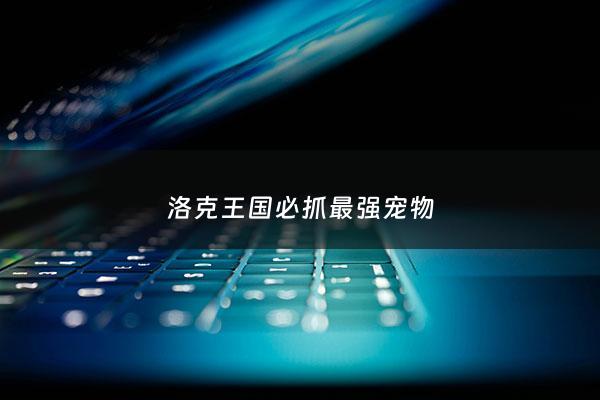 洛克王国必抓最强宠物 - 洛克王国可抓十大最强宠物