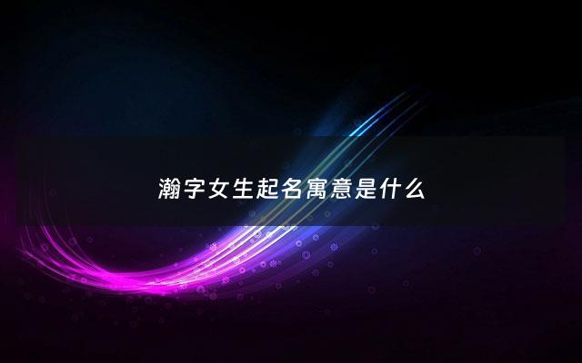 瀚字女生起名寓意是什么 - 瀚字取名女孩名字