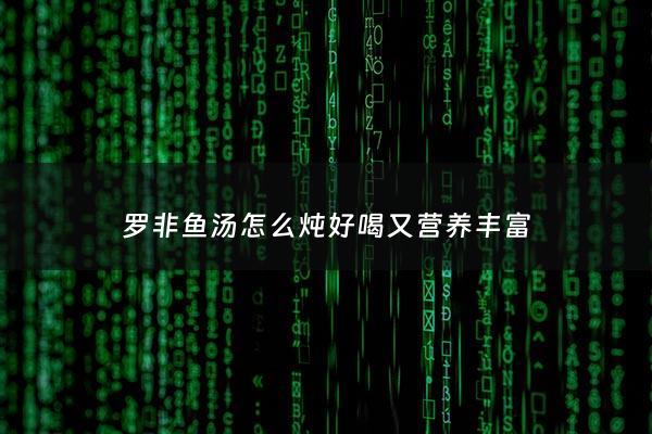 罗非鱼汤怎么炖好喝又营养丰富 - 罗非鱼汤怎么做好喝