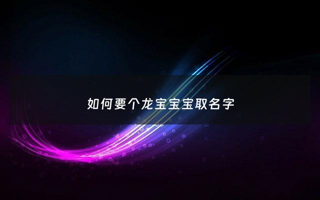 如何要个龙宝宝宝取名字 - 龙宝宝起名宜用字