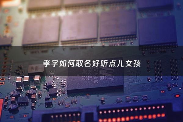 孝字如何取名好听点儿女孩 - 孝字取名字大全男孩