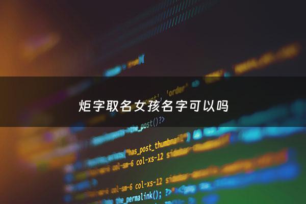 炬字取名女孩名字可以吗 - 炬字取名的寓意