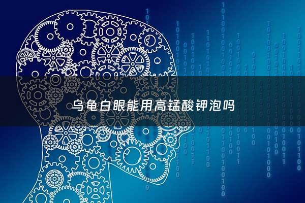 乌龟白眼能用高锰酸钾泡吗 - 乌龟白眼能用高锰酸钾泡吗图片