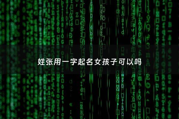 姓张用一字起名女孩子可以吗 - 张姓一字女孩名字大全
