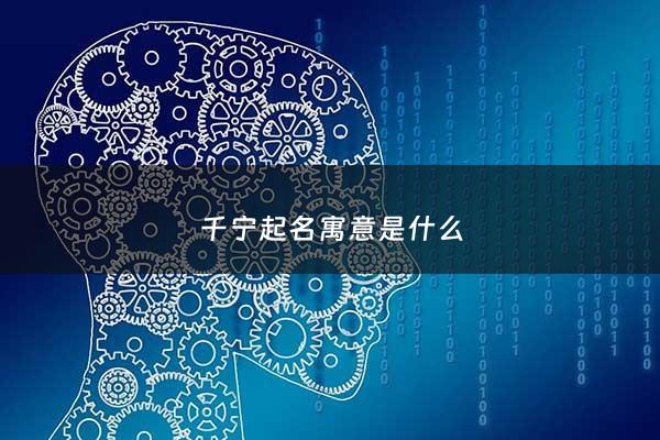 千宁起名寓意是什么 - 王千宁名字寓意