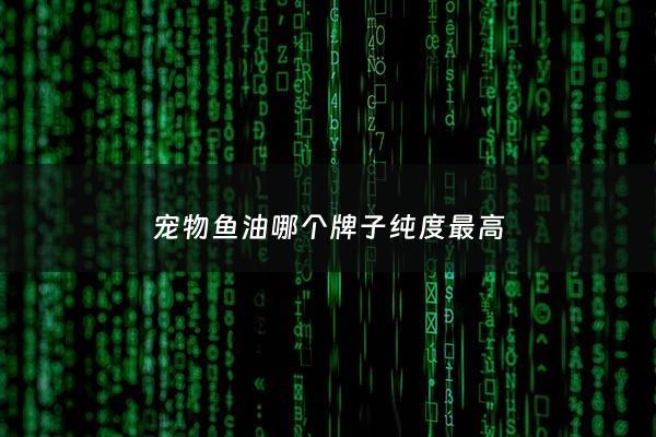 宠物鱼油哪个牌子纯度最高 - 宠物鱼肝油什么牌子好