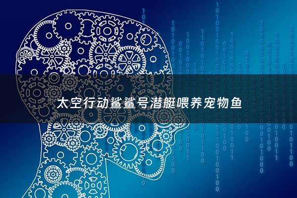 太空行动鲨鲨号潜艇喂养宠物鱼 - 太空大鲨鱼