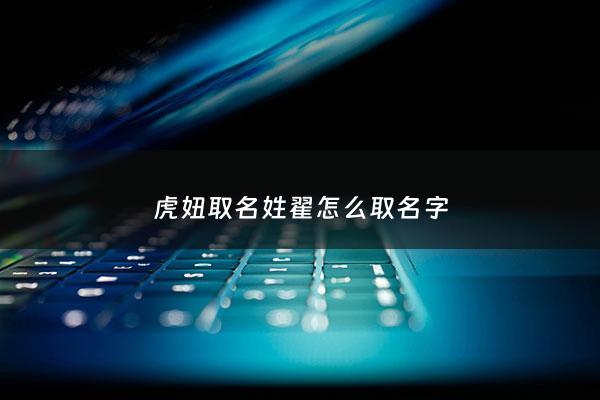 虎妞取名姓翟怎么取名字 - 虎妞取名姓翟怎么取名字大全