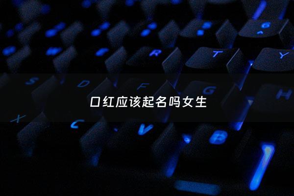 口红应该起名吗女生 - 口红起名字起什么比较容易记住