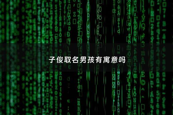 子俊取名男孩有寓意吗 - 子俊名字怎么样