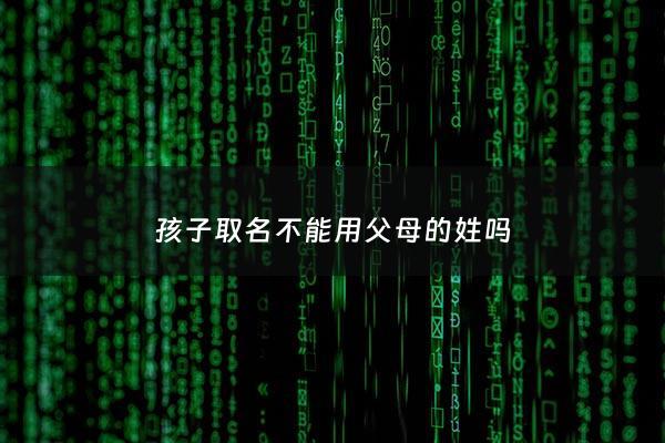 孩子取名不能用父母的姓吗 - 小孩取名字不能用长辈的字吗