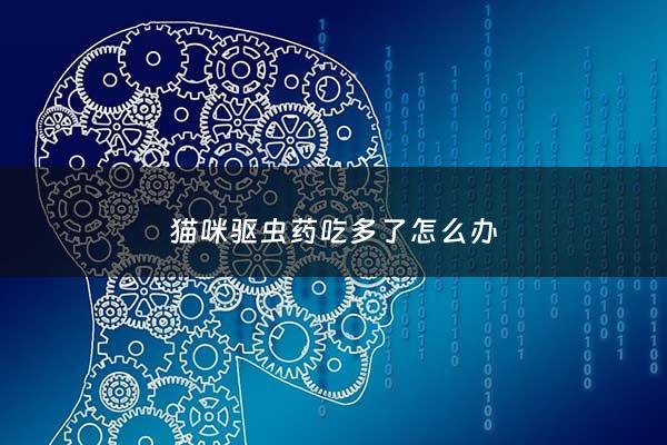 猫咪驱虫药吃多了怎么办 - 猫驱虫药吃多了如何急救