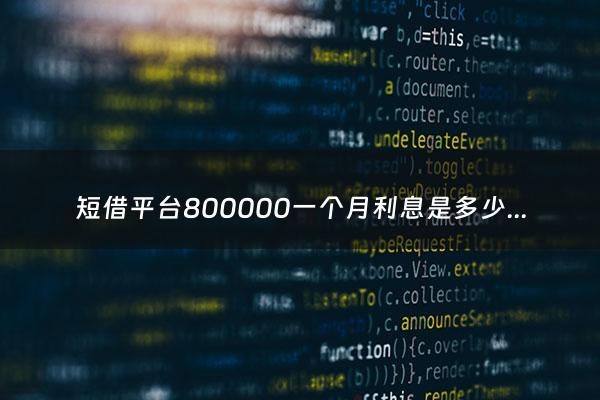 短借平台800000一个月利息是多少钱 - 短借1000
