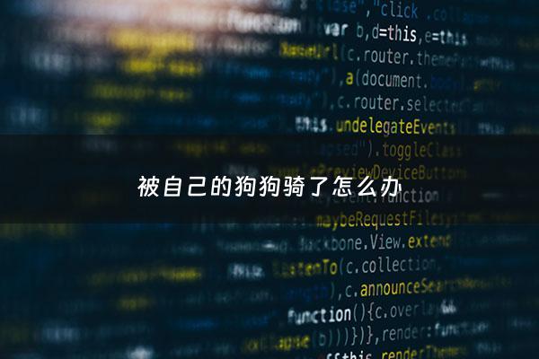 被自己的狗狗骑了怎么办 - 狗狗被骑了怎么分开?